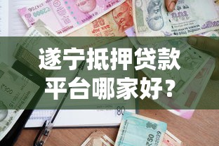 遂宁抵押贷款平台哪家好？正规机构推荐及办理流程详解