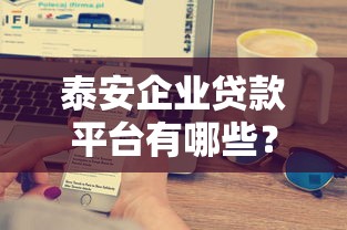 泰安企业贷款平台有哪些?这5大正规渠道助您快速融资 泰安企业贷款平台有哪些?这5大正规渠道助您快速融资