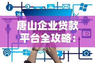 唐山企业贷款平台全攻略：企业贷款申请指南与平台推荐