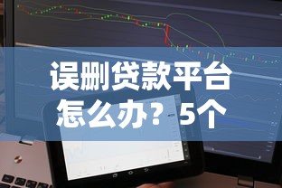 误删贷款平台怎么办？5个补救步骤避免影响征信