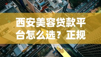 西安美容贷款平台怎么选？正规低利率渠道攻略