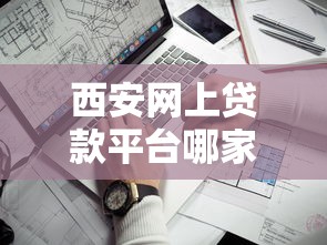 西安网上贷款平台哪家靠谱?2023年安全正规的网贷推荐指南 西安网上贷款平台哪家靠谱?2023年安全正规的网贷推荐指南