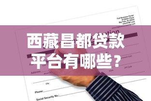西藏昌都贷款平台有哪些？正规渠道与申请攻略全解析