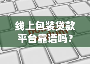 线上包装贷款平台靠谱吗？申请攻略与风险防范指南