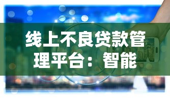线上不良贷款管理平台：智能解决方案与行业实践
