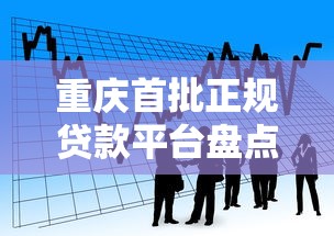 重庆首批正规贷款平台盘点 如何选择靠谱借贷渠道 重庆首批正规贷款平台盘点 如何选择靠谱借贷渠道
