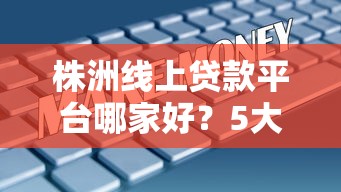 株洲线上贷款平台哪家好？5大正规渠道快速申请指南