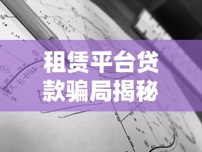 租赁平台贷款骗局揭秘：如何识破陷阱避免财产损失