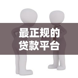 最正规的贷款平台推荐：安全可靠的借贷渠道盘点