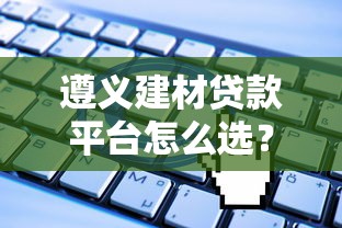 遵义建材贷款平台怎么选？建材行业融资指南与申请条件