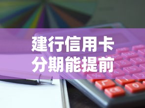 建行信用卡分期能提前还款吗?手续费、流程全解析! 建行信用卡分期能提前还款吗?手续费、流程全解析!