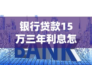银行贷款15万三年利息怎么算?利率对比+还款方案解析 银行贷款15万三年利息怎么算?利率对比+还款方案解析