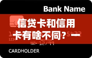 信贷卡和信用卡有啥不同?一文搞懂两者区别与适用场景 信贷卡和信用卡有啥不同?一文搞懂两者区别与适用场景