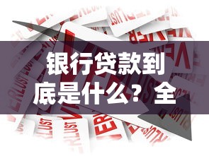 银行贷款到底是什么？全面解析贷款类型、申请流程和注意事项