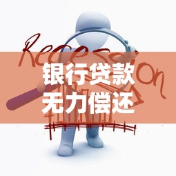 银行贷款无力偿还怎么办？3个解决思路与应对策略