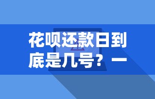 花呗还款日到底是几号?一文搞懂账单日期调整技巧与注意事项 花呗还款日到底是几号?一文搞懂账单日期调整技巧与注意事项