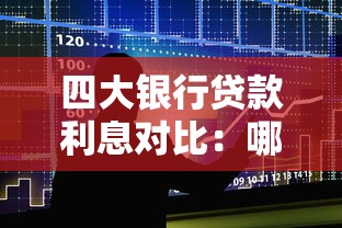 四大银行贷款利息对比:哪家更划算?申请条件全解析! 四大银行贷款利息对比:哪家更划算?申请条件全解析!