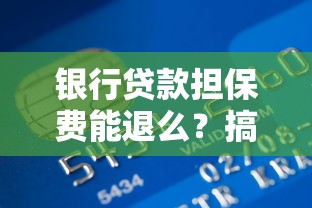 银行贷款担保费能退么？搞懂这些条件帮你拿回冤枉钱