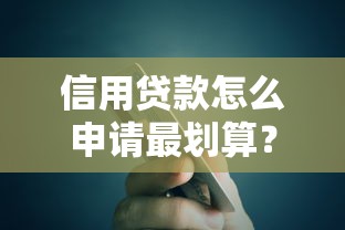 信用贷款怎么申请最划算?5大避坑指南助你轻松拿低利率 信用贷款怎么申请最划算?5大避坑指南助你轻松拿低利率