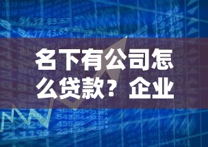 名下有公司怎么贷款？企业主必看的融资攻略与银行政策解析