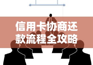 信用卡协商还款流程全攻略：手把手教你正确沟通银行