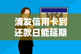 浦发信用卡到还款日能延期几天？延期技巧和注意事项全解析