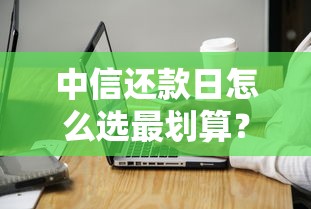 中信还款日怎么选最划算？手把手教你规划省心还款策略
