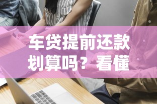 车贷提前还款划算吗？看懂流程+避开违约金的小技巧