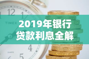2019年银行贷款利息全解析：利率变化与省钱技巧