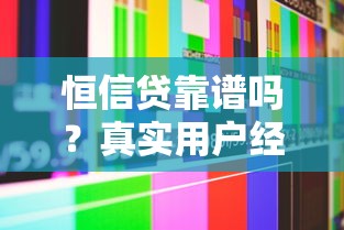 恒信贷靠谱吗?真实用户经验告诉你正规平台如何辨别 恒信贷靠谱吗?真实用户经验告诉你正规平台如何辨别