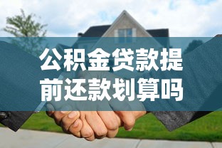 公积金贷款提前还款划算吗？利弊分析及操作流程详解