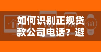 如何识别正规贷款公司电话?避坑指南+常见问题解析 如何识别正规贷款公司电话?避坑指南+常见问题解析