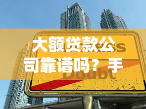 大额贷款公司靠谱吗？手把手教你如何避开陷阱选对平台