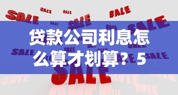 贷款公司利息怎么算才划算?5个技巧教你选对低息方案 贷款公司利息怎么算才划算?5个技巧教你选对低息方案