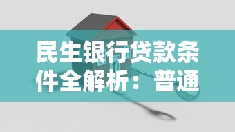 民生银行贷款条件全解析:普通人也能轻松申请的门槛要求 民生银行贷款条件全解析:普通人也能轻松申请的门槛要求