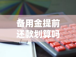 备用金提前还款划算吗?看清利弊与操作流程 备用金提前还款划算吗?看清利弊与操作流程