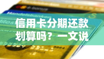 信用卡分期还款划算吗？一文说透利弊与正确使用技巧