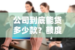 公司到底能贷多少款？额度测算方法及影响因素全解析