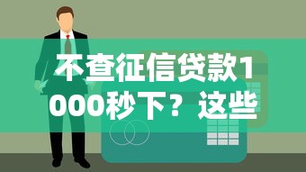 不查征信贷款1000秒下?这些门道你必须懂! 不查征信贷款1000秒下?这些门道你必须懂!