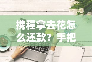 携程拿去花怎么还款？手把手教你详细流程与省钱技巧