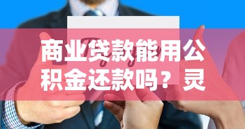 商业贷款能用公积金还款吗？灵活还款方式与省利息技巧