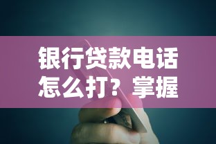 银行贷款电话怎么打？掌握这5个技巧轻松搞定贷款申请！