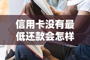 信用卡没有最低还款会怎样？三大影响和应对方法全解析