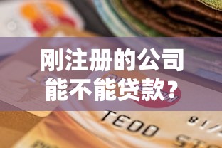 刚注册的公司能不能贷款?新公司贷款条件及避坑指南 刚注册的公司能不能贷款?新公司贷款条件及避坑指南
