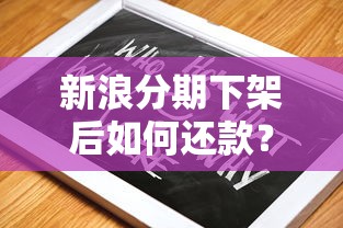 新浪分期下架后如何还款？完整操作指南+常见问题解答