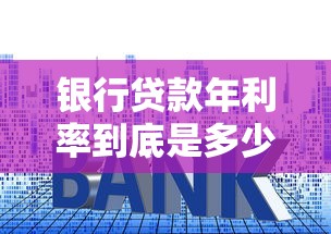 银行贷款年利率到底是多少?一文读懂利率计算与省钱技巧 银行贷款年利率到底是多少?一文读懂利率计算与省钱技巧