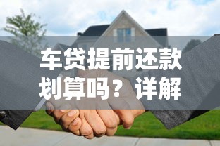 车贷提前还款划算吗？详解流程、违约金及注意事项