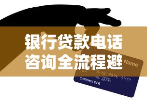 银行贷款电话咨询全流程避坑指南：手把手教你高效沟通技巧