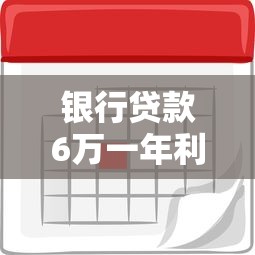 银行贷款6万一年利息多少？六大银行利率对比+省钱技巧全解析