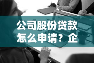 公司股份贷款怎么申请?企业主必看的融资攻略与风险解析 公司股份贷款怎么申请?企业主必看的融资攻略与风险解析